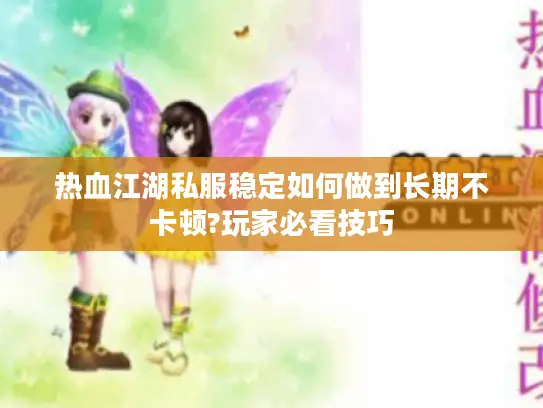 热血江湖私服稳定如何做到长期不卡顿?玩家必看技巧 热血江湖私服稳定如何做到长期不卡顿?玩家必看技巧