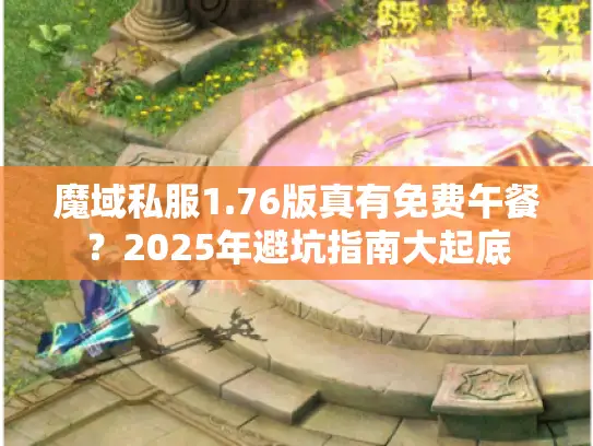 魔域私服1.76版真有免费午餐?2025年避坑指南大起底 魔域私服1.76版真有免费午餐?2025年避坑指南大起底