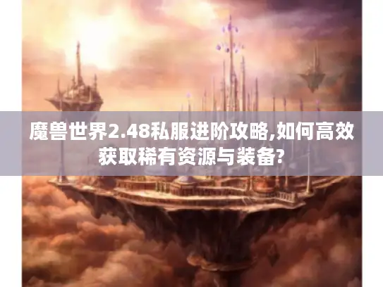 魔兽世界2.48私服进阶攻略,如何高效获取稀有资源与装备?