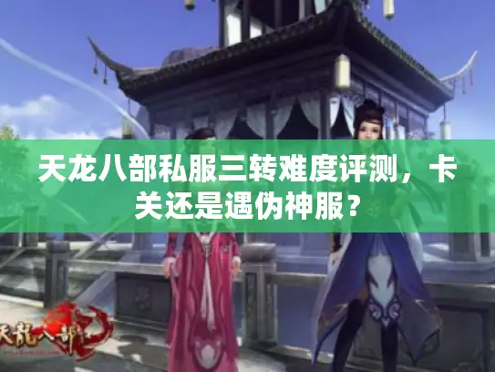 天龙八部私服三转难度评测,卡关还是遇伪神服? 天龙八部私服三转难度评测,卡关还是遇伪神服?