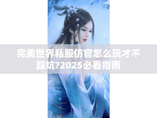 完美世界私服仿官怎么玩才不踩坑?2025必看指南 完美世界私服仿官怎么玩才不踩坑?2025必看指南