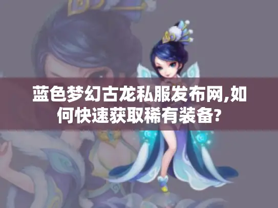 蓝色梦幻古龙私服发布网,如何快速获取稀有装备?