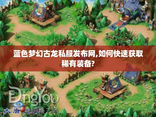 蓝色梦幻古龙私服发布网,如何快速获取稀有装备?