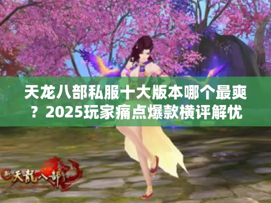 天龙八部私服十大版本哪个最爽？2025玩家痛点爆款横评解忧秘籍