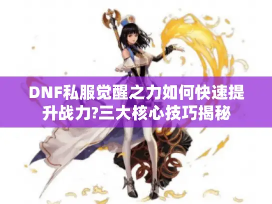 DNF私服觉醒之力如何快速提升战力?三大核心技巧揭秘