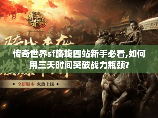 传奇世界sf旖旎四站新手必看,如何用三天时间突破战力瓶颈?