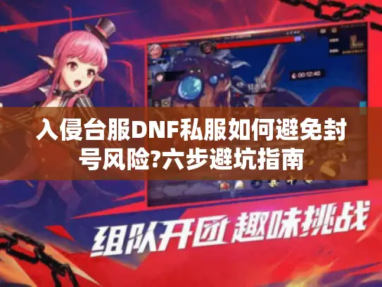 入侵台服DNF私服如何避免封号风险?六步避坑指南