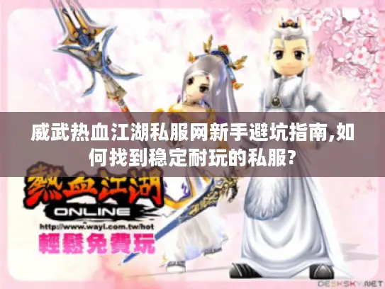 威武热血江湖私服网新手避坑指南,如何找到稳定耐玩的私服?