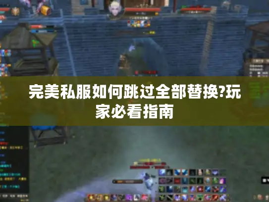 完美私服如何跳过全部替换?玩家必看指南 完美私服如何跳过全部替换?玩家必看指南