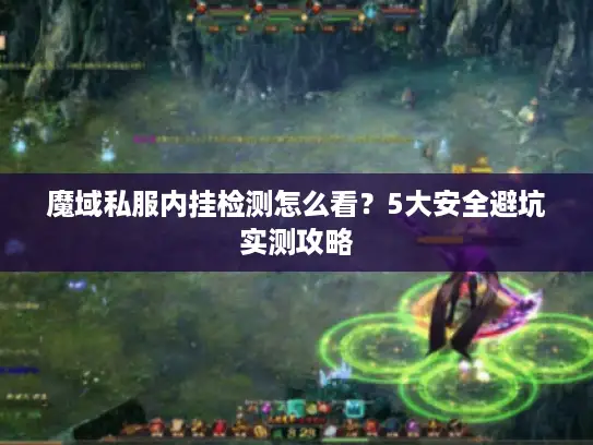 魔域私服内挂检测怎么看?5大安全避坑实测攻略 魔域私服内挂检测怎么看?5大安全避坑实测攻略