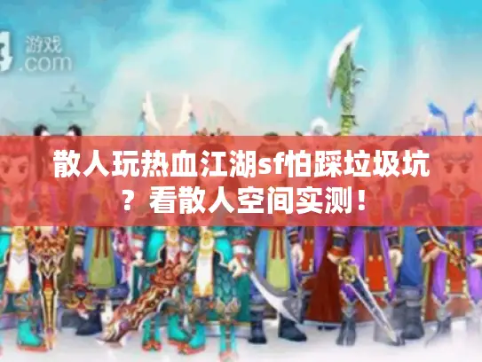 散人玩热血江湖sf怕踩垃圾坑？看散人空间实测！