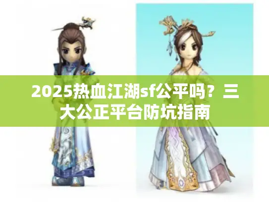 2025热血江湖sf公平吗?三大公正平台防坑指南 2025热血江湖sf公平吗?三大公正平台防坑指南