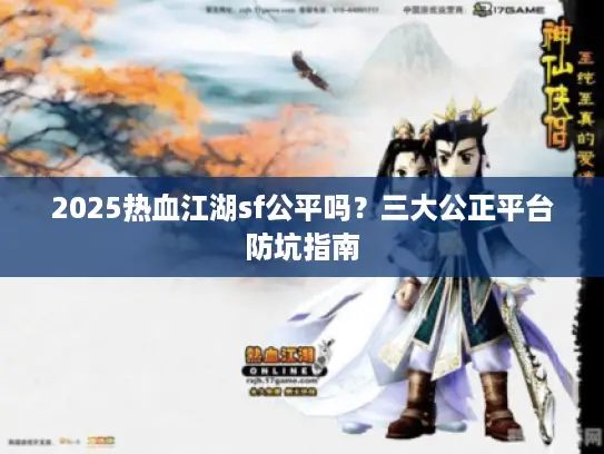 2025热血江湖sf公平吗?三大公正平台防坑指南 2025热血江湖sf公平吗?三大公正平台防坑指南