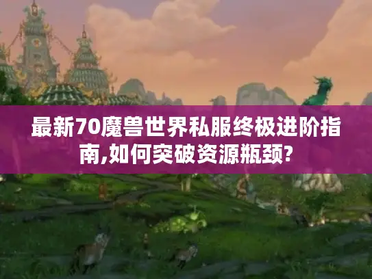 最新70魔兽世界私服终极进阶指南,如何突破资源瓶颈? 最新70魔兽世界私服终极进阶指南,如何突破资源瓶颈?