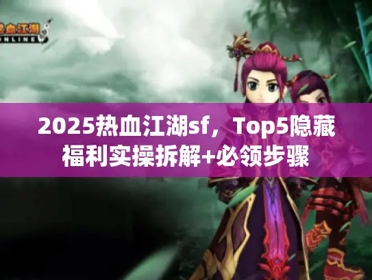 2025热血江湖sf，Top5隐藏福利实操拆解+必领步骤