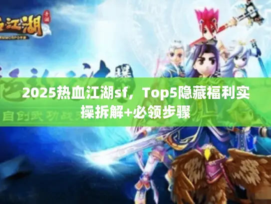 2025热血江湖sf，Top5隐藏福利实操拆解+必领步骤
