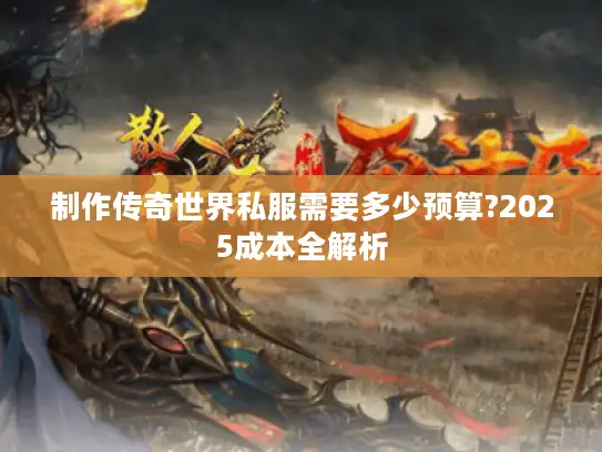 制作传奇世界私服需要多少预算?2025成本全解析