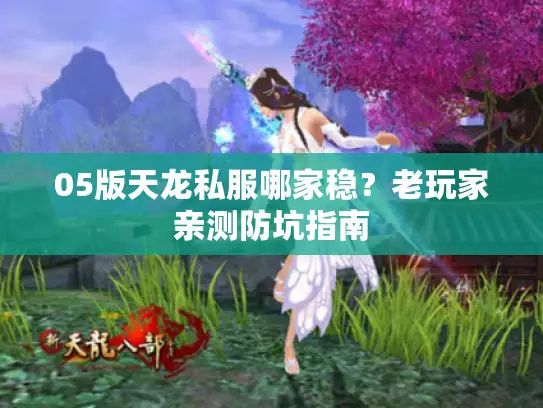 05版天龙私服哪家稳？老玩家亲测防坑指南