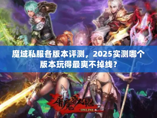 魔域私服各版本评测，2025实测哪个版本玩得最爽不掉线？