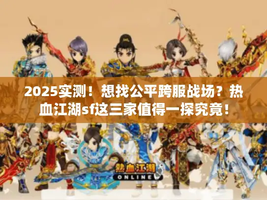 2025实测！想找公平跨服战场？热血江湖sf这三家值得一探究竟！