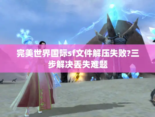 完美世界国际sf文件解压失败?三步解决丢失难题