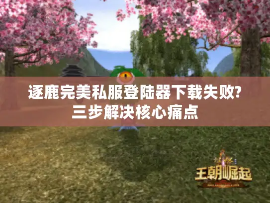 逐鹿完美私服登陆器下载失败?三步解决核心痛点 逐鹿完美私服登陆器下载失败?三步解决核心痛点