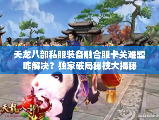 天龙八部私服装备融合服卡关难题咋解决？独家破局秘技大揭秘