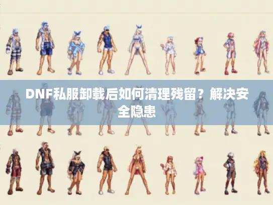 DNF私服卸载后如何清理残留?解决安全隐患 DNF私服卸载后如何清理残留?解决安全隐患