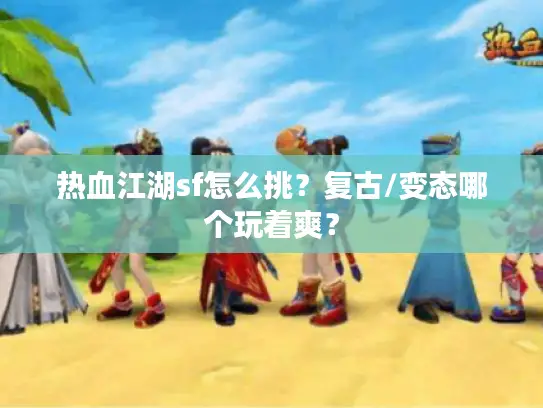 热血江湖sf怎么挑？复古/变态哪个玩着爽？