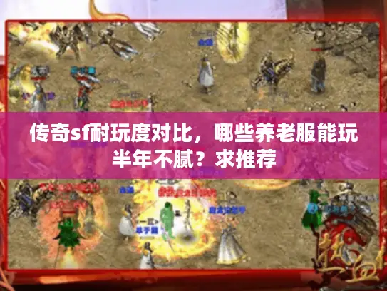 传奇sf耐玩度对比,哪些养老服能玩半年不腻?求推荐 传奇sf耐玩度对比,哪些养老服能玩半年不腻?求推荐