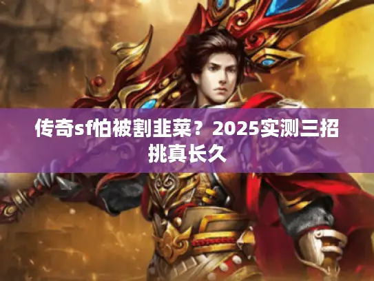 传奇sf怕被割韭菜?2025实测三招挑真长久 传奇sf怕被割韭菜?2025实测三招挑真长久