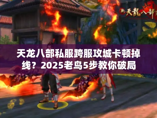 天龙八部私服跨服攻城卡顿掉线？2025老鸟5步教你破局