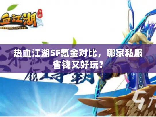 热血江湖SF氪金对比，哪家私服省钱又好玩？