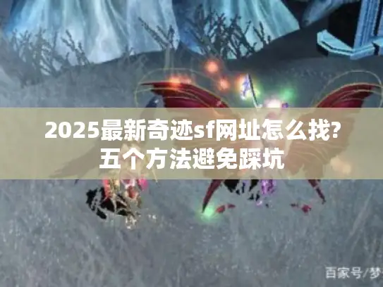 2025最新奇迹sf网址怎么找?五个方法避免踩坑