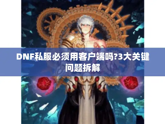 DNF私服必须用客户端吗?3大关键问题拆解 DNF私服必须用客户端吗?3大关键问题拆解