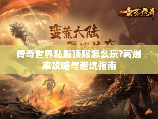 传奇世界私服顶服怎么玩?高爆率攻略与避坑指南