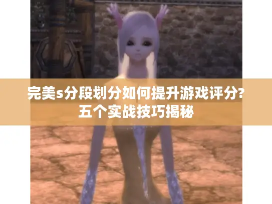 完美s分段划分如何提升游戏评分?五个实战技巧揭秘