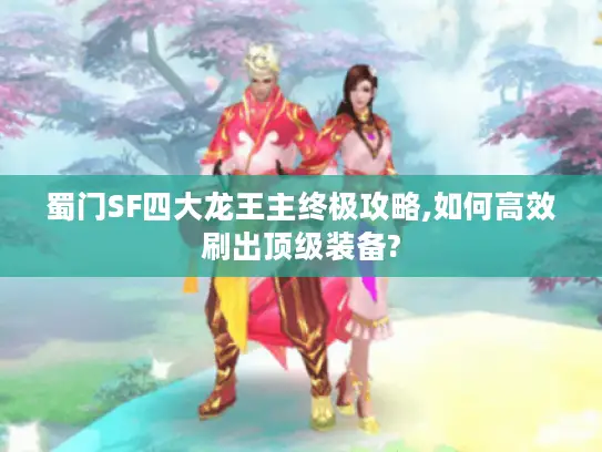 蜀门SF四大龙王主终极攻略,如何高效刷出顶级装备? 蜀门SF四大龙王主终极攻略,如何高效刷出顶级装备?