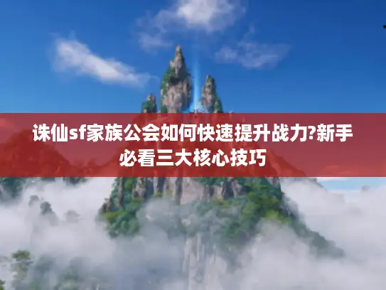 诛仙sf家族公会如何快速提升战力?新手必看三大核心技巧