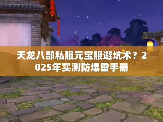 天龙八部私服元宝服避坑术?2025年实测防爆雷手册 天龙八部私服元宝服避坑术?2025年实测防爆雷手册
