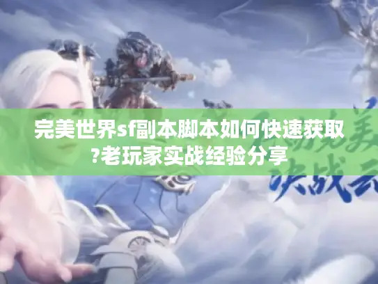 完美世界sf副本脚本如何快速获取?老玩家实战经验分享