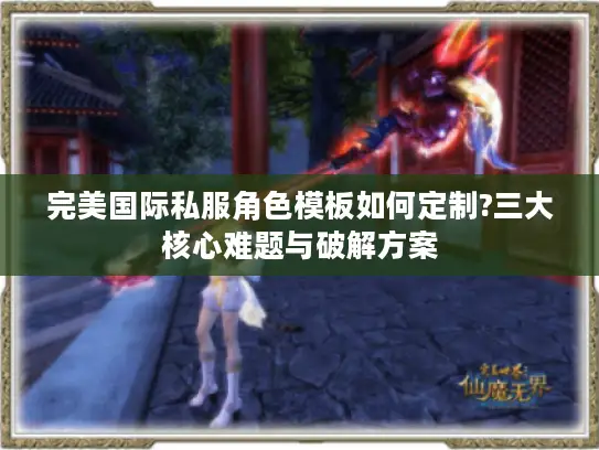 完美国际私服角色模板如何定制?三大核心难题与破解方案