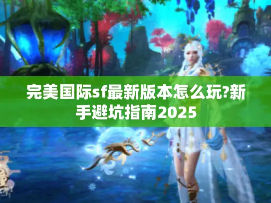 完美国际sf最新版本怎么玩?新手避坑指南2025
