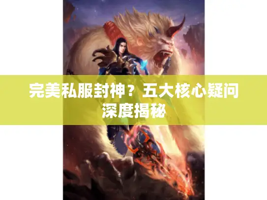 完美私服封神？五大核心疑问深度揭秘
