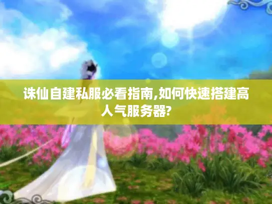 诛仙自建私服必看指南,如何快速搭建高人气服务器?