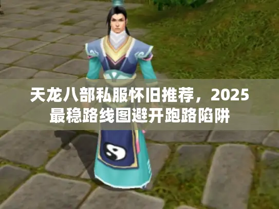 天龙八部私服怀旧推荐,2025最稳路线图避开跑路陷阱 天龙八部私服怀旧推荐,2025最稳路线图避开跑路陷阱