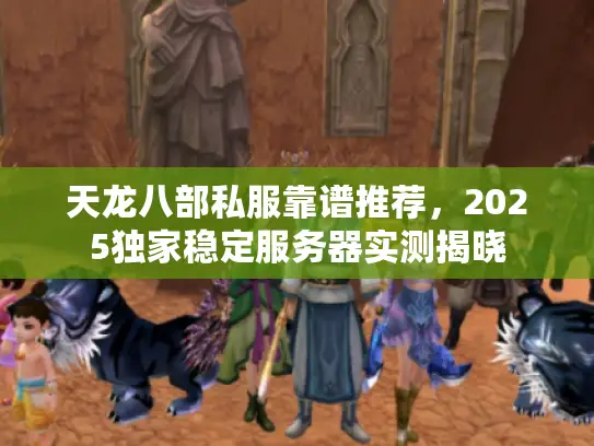 天龙八部私服靠谱推荐,2025独家稳定服务器实测揭晓 天龙八部私服靠谱推荐,2025独家稳定服务器实测揭晓