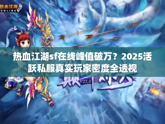 热血江湖sf在线峰值破万？2025活跃私服真实玩家密度全透视