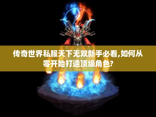 传奇世界私服天下无双新手必看,如何从零开始打造顶级角色?