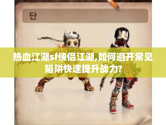 热血江湖sf侠侣江湖,如何避开常见陷阱快速提升战力?